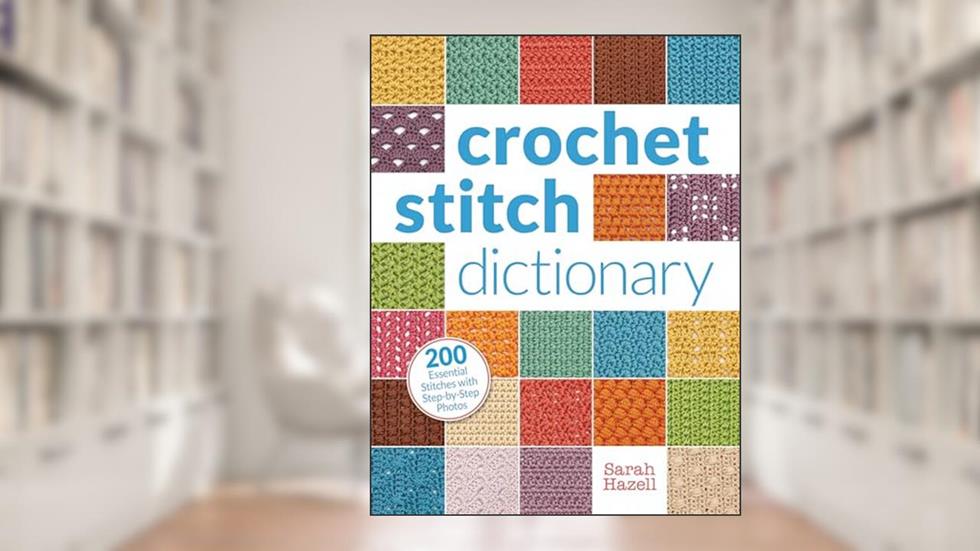 Crochet Stitch Dictionary: 200 Essential Stitches with Step-by-Step Photos, written by Sarah Hazell