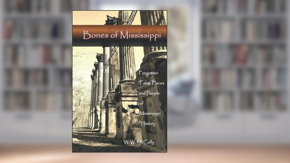 Bones of Mississippi: Forgotten Tales, Places and People of Mississippi, written by W. W. McCully
