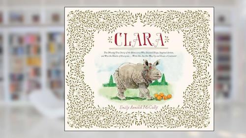 Cover from Clara: The (Mostly) True Story of the Rhinoceros who Dazzled Kings, Inspired Artists, and Won the Hearts of Everyone...While She Ate Her Way Up and Down a Continent, written by Emily Arnold McCully