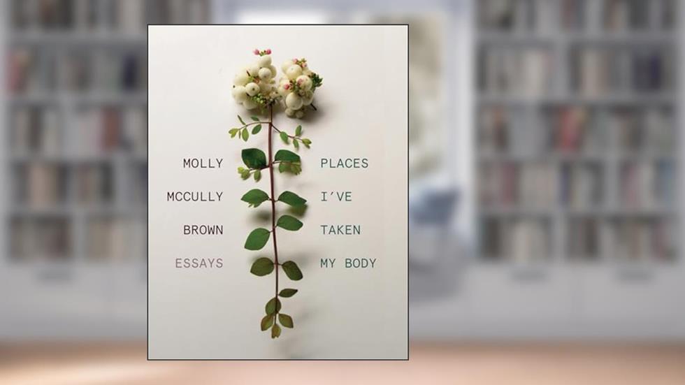 Places I've Taken My Body: Essays, written by Molly McCully Brown