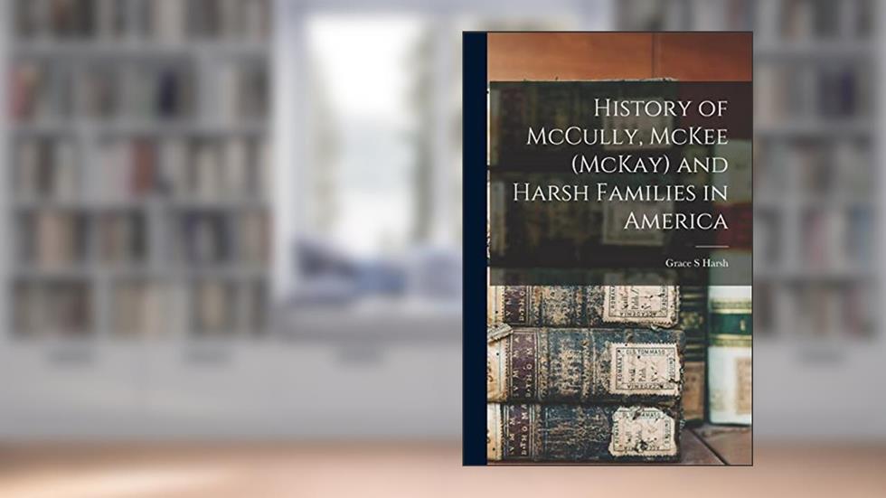 History of McCully, McKee (McKay) and Harsh Families in America, written by Grace S Harsh