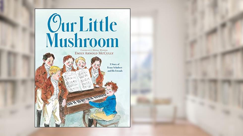 Our Little Mushroom: A Story of Franz Schubert and His Friends, written by Emily Arnold McCully
