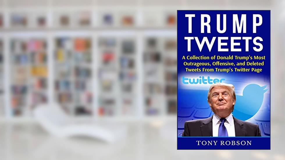 Trump Tweets: A Collection of Donald Trump's Most Outrageous, Offensive, and Deleted Tweets From Trump's Twitter Page: (Booklet), written by Tony Robson