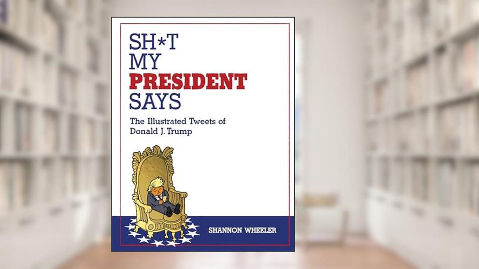 Sh*t My President Says: The Illustrated Tweets of Donald J. Trump, written by Shannon Wheeler