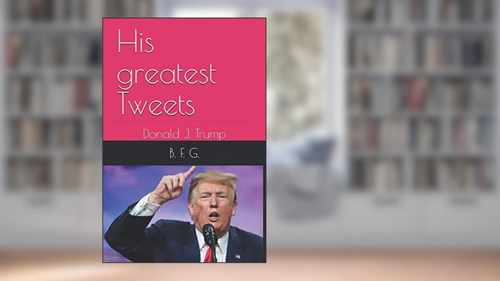 His greatest Tweets: Donald J. Trump, written by B. F. G.