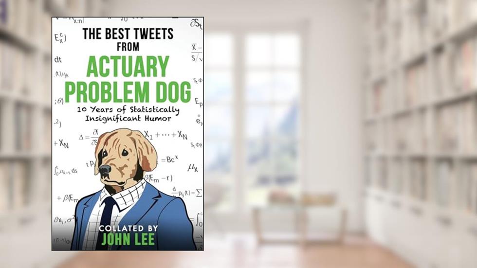 The Best Tweets From Actuary Problem Dog: 10 Years of Statistically Insignificant Humor, written by Actuary Problem Dog FSA