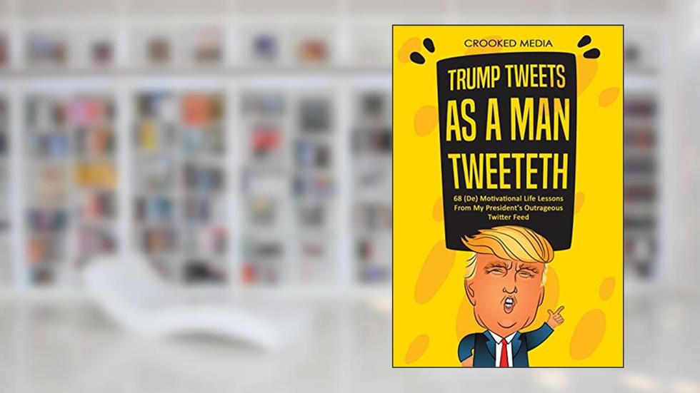 Trump Tweets: As a Man Tweeteth. 68 (De) Motivational Life Lessons From My President's Outrageous Twitter Feed (Satire 2018), written by Crooked Media