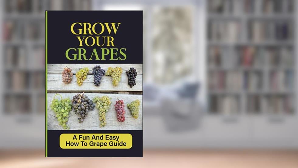 Grow Your Grapes: A Fun And Easy How To Grape Guide: Grow Your Own Grapes, written by Gordon Wurzbacher