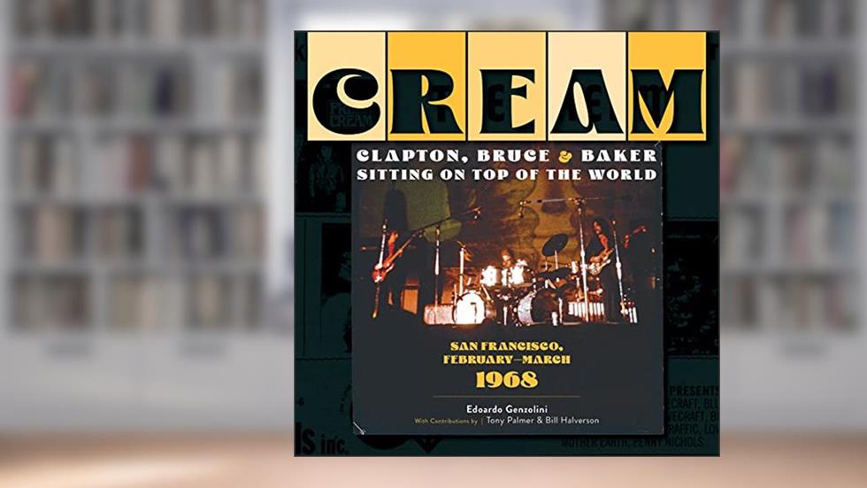 Cream: Clapton, Bruce & Baker Sitting on Top of the World: San Francisco, February-March 1968, written by Edoardo Genzolini