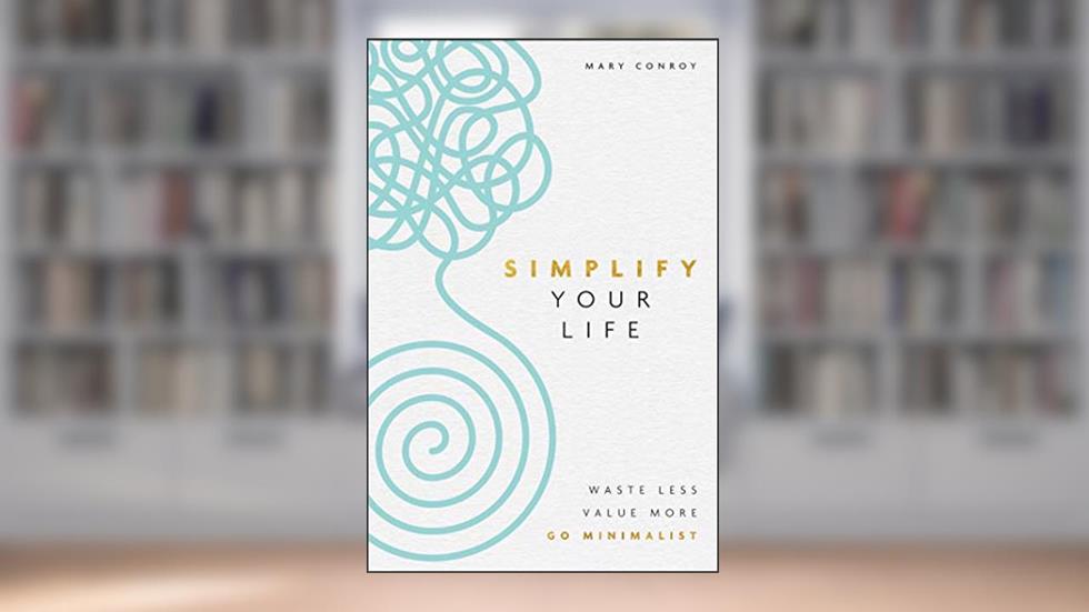 Simplify Your Life: Waste Less, Value More, Go Minimalist, written by Mary Conroy
