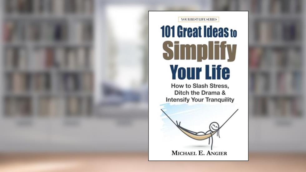 101 Great Ideas to Simplify Your Life: How to Slash Stress, Ditch the Drama and Intensify Your Tranquility (Your Best Life), written by Michael E Angier