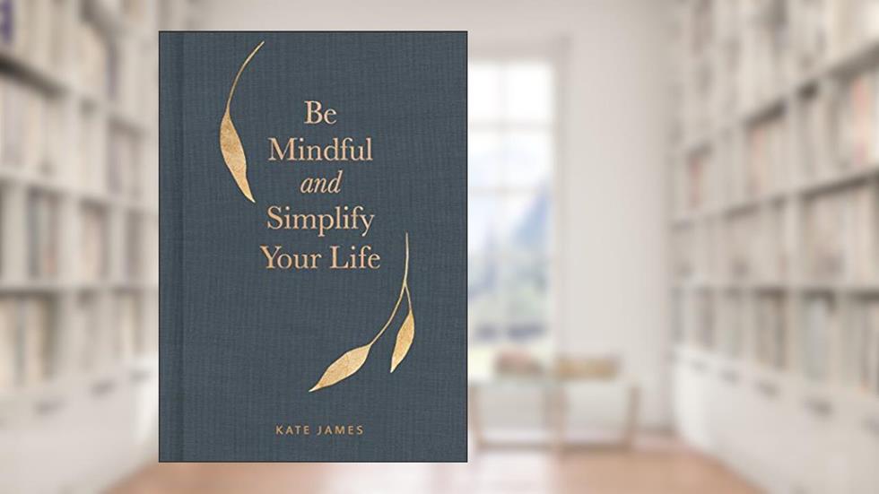 Be Mindful and Simplify Your Life, written by Kate James
