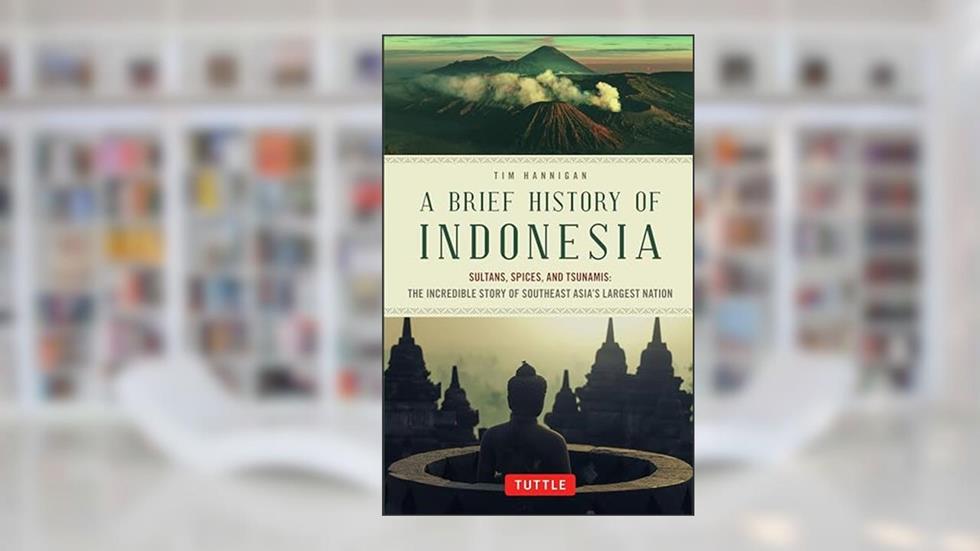 A Brief History of Indonesia: Sultans, Spices, and Tsunamis: The Incredible Story of Southeast Asia's Largest Nation (Brief History of Asia Series), written by Tim Hannigan