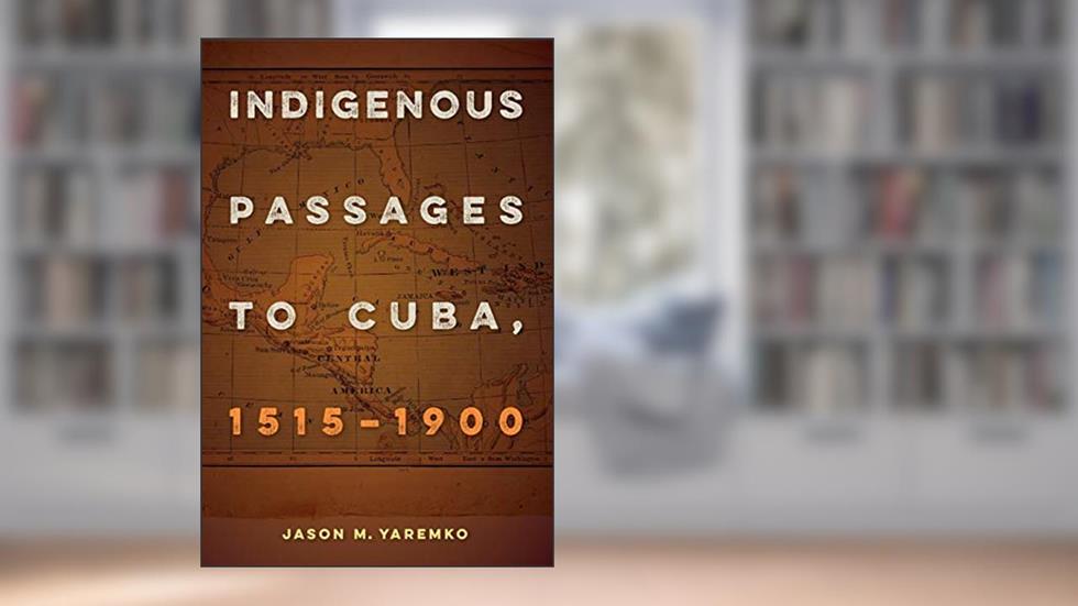 Indigenous Passages to Cuba, 1515-1900, written by Jason M. Yaremko