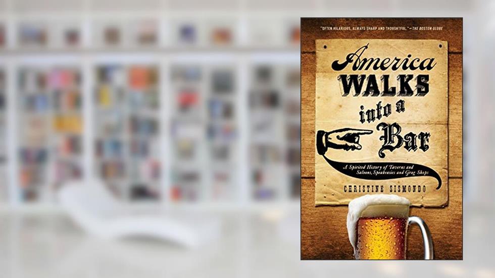 America Walks into a Bar: A Spirited History of Taverns and Saloons, Speakeasies and Grog Shops, written by Christine Sismondo