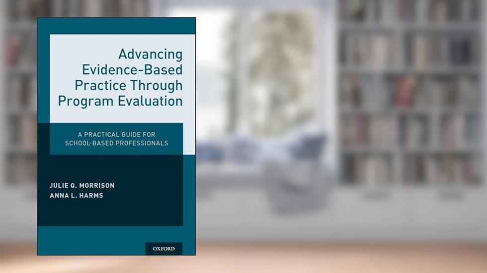 Advancing Evidence-Based Practice Through Program Evaluation: A Practical Guide for School-Based Professionals, written by Julie Q. Morrison; Anna L. Harms