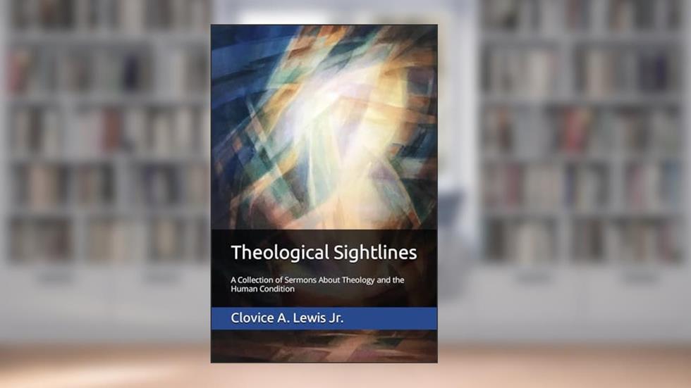 Theological Sightlines: A Collection of Sermons About Theology and the Human Condition (Sermons by Clovice Lewis), written by Clovice A. Lewis Jr.