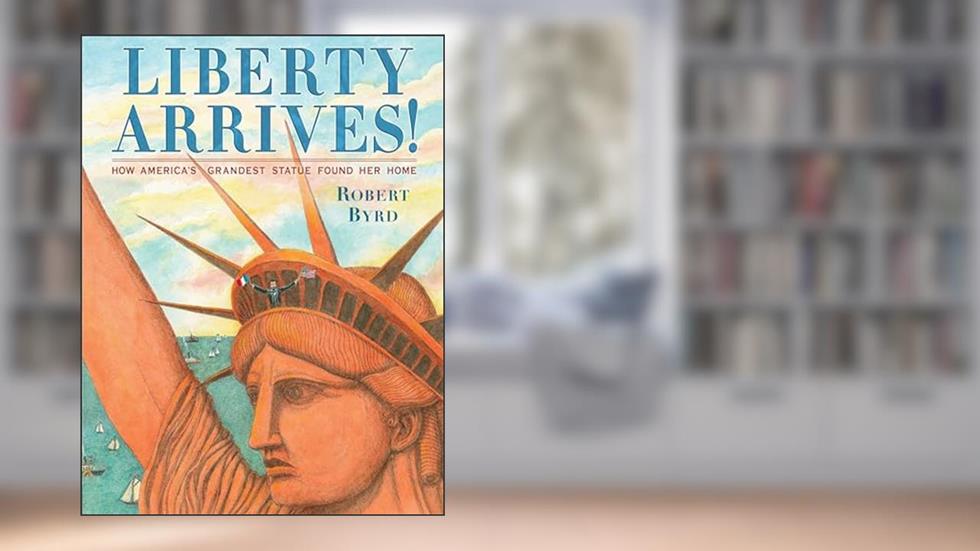 Liberty Arrives!: How America's Grandest Statue Found Her Home, written by Robert Byrd