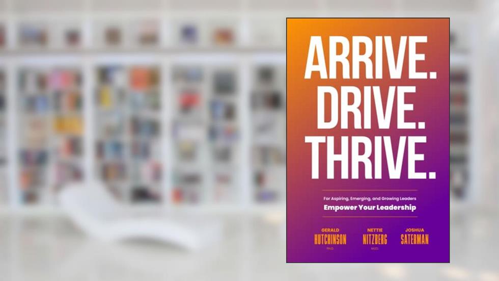 Arrive. Drive. Thrive: For Aspiring, Emerging, and Growing Leaders, written by Joshua Saterman; Gerald Hutchinson; Nettie Nitzberg