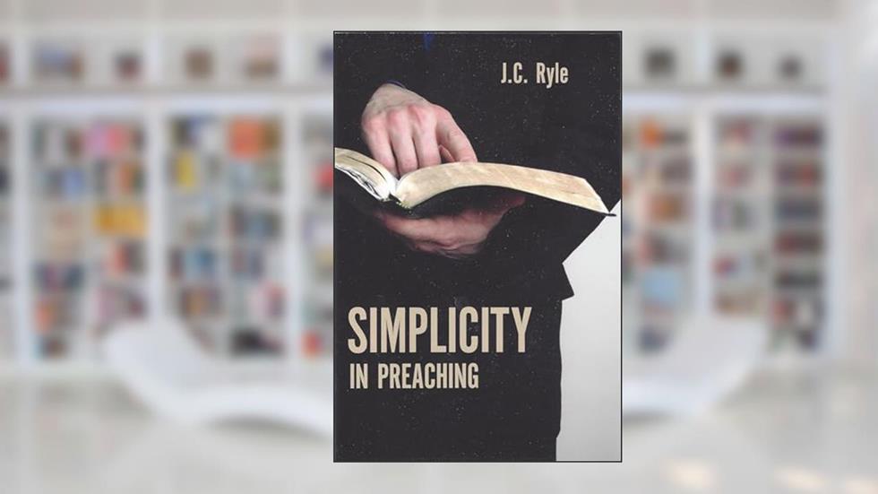 Simplicity In Preaching, written by J.C. Ryle