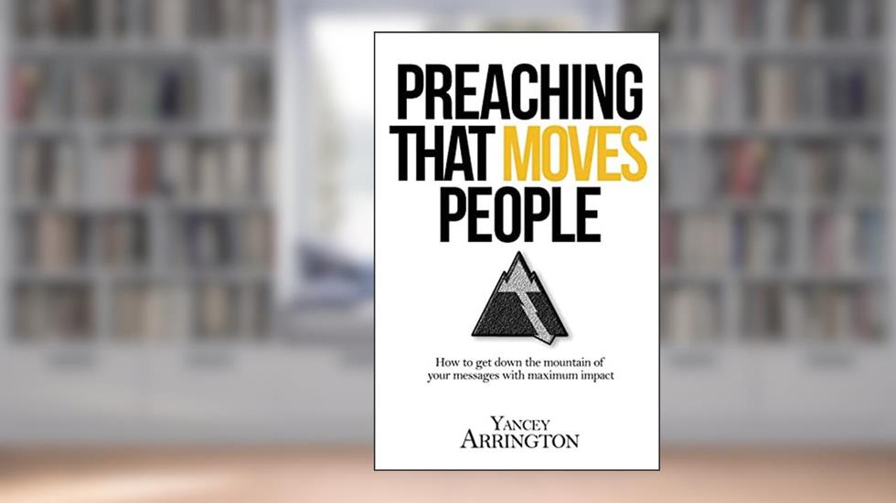 Preaching That Moves People: How To Get Down the Mountain of Your Messages with Maximum Impact, written by Yancey Arrington