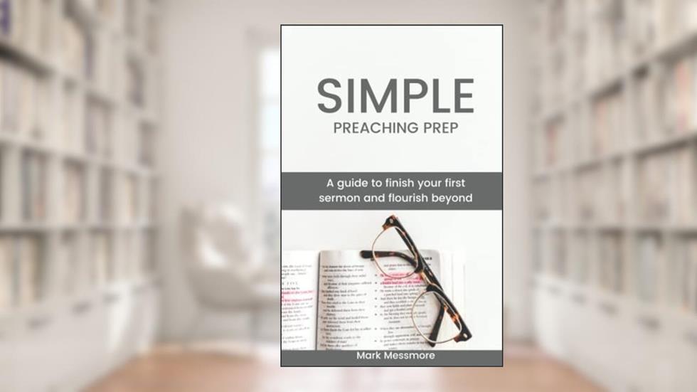 Simple Preaching Prep: A guide to finish your first sermon and flourish beyond., written by Mark Messmore