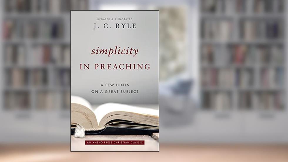 Simplicity in Preaching: A Few Hints on a Great Subject [Updated and Annotated], written by J. C. Ryle