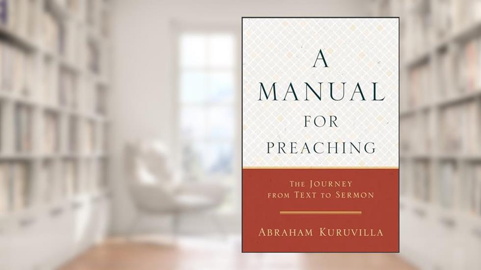 A Manual for Preaching: The Journey from Text to Sermon, written by Abraham Kuruvilla