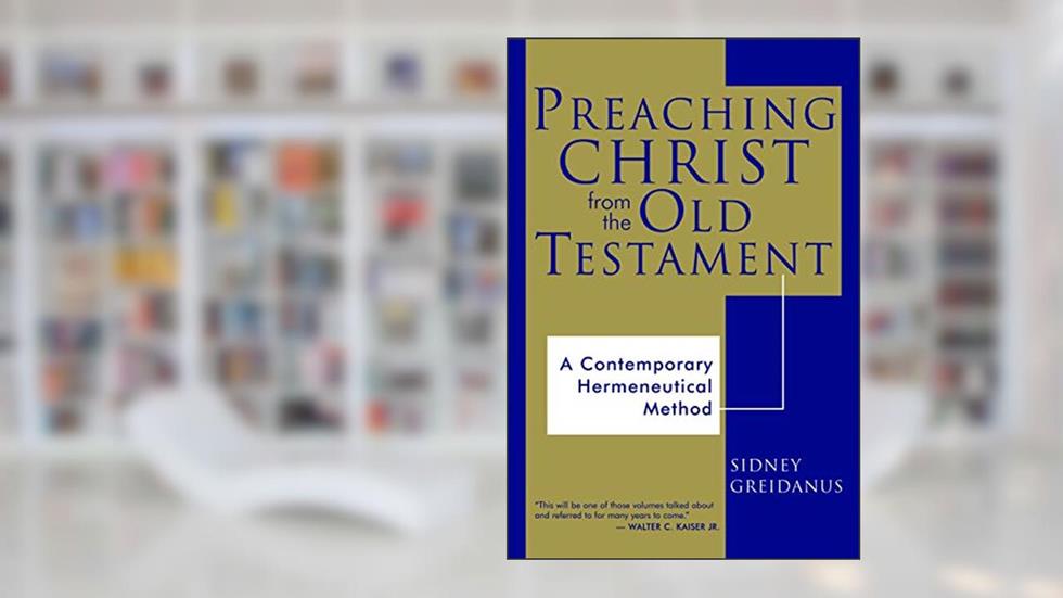 Preaching Christ from the Old Testament: A Contemporary Hermeneutical Method, written by Sidney Greidanus