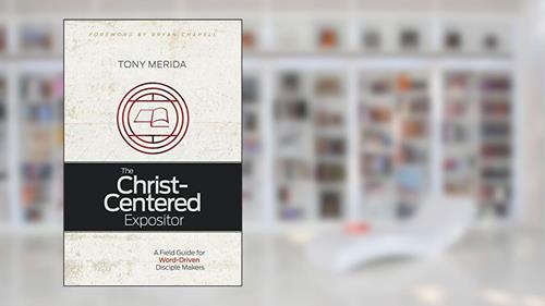 Cover from The Christ-Centered Expositor: A Field Guide for Word-Driven Disciple Makers, written by Tony Merida