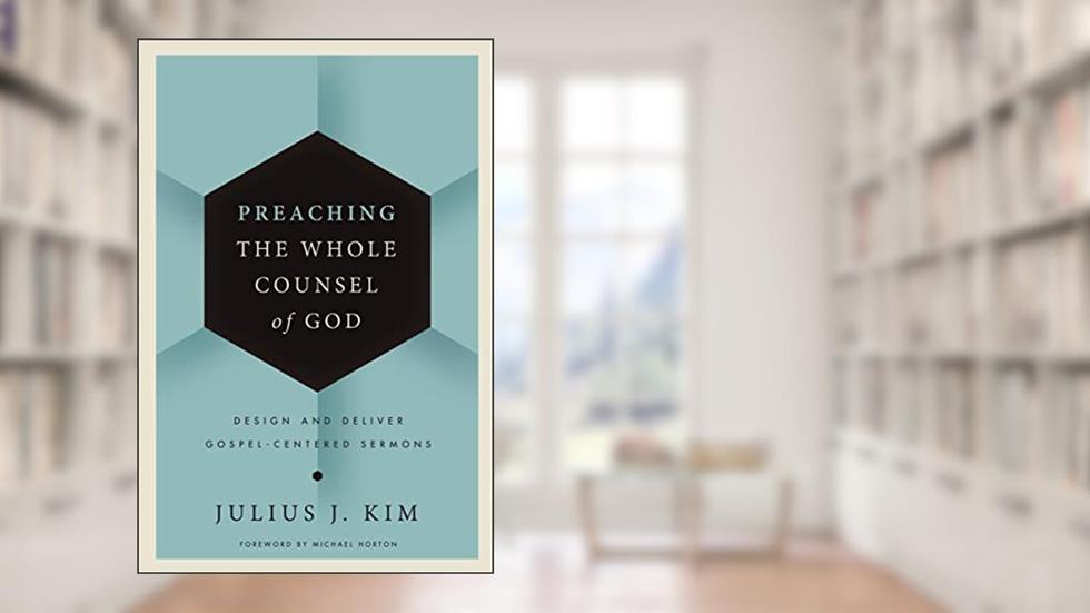 Preaching the Whole Counsel of God: Design and Deliver Gospel-Centered Sermons, written by Julius Kim