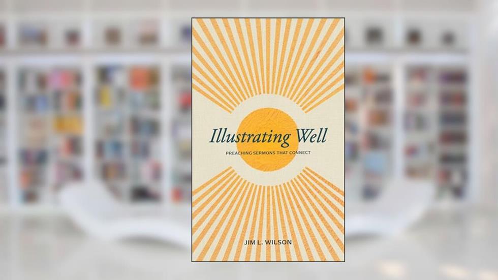 Illustrating Well: Preaching Sermons that Connect, written by Jim L. Wilson