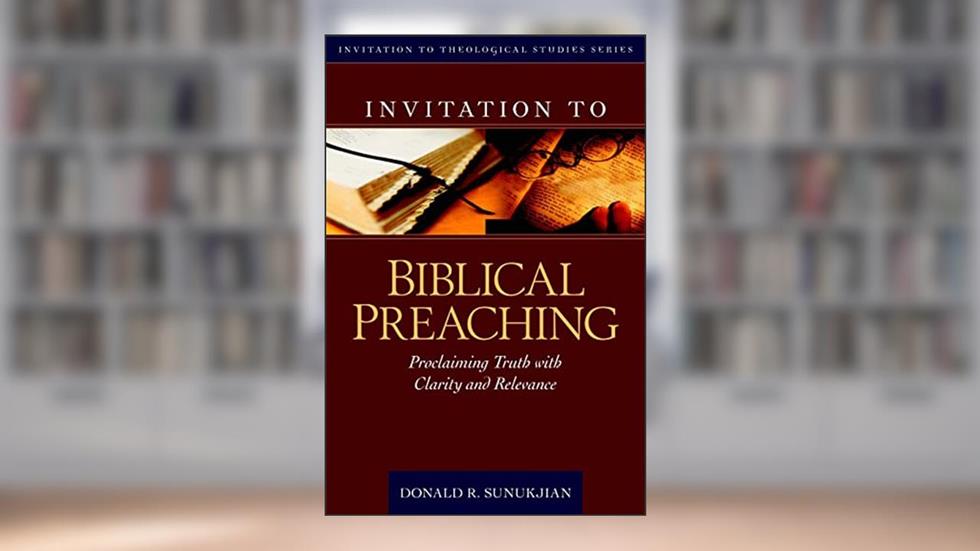 Invitation to Biblical Preaching: Proclaiming Truth with Clarity and Relevance (Invitation to Theological Studies Series, 2), written by Donald Sunukjian