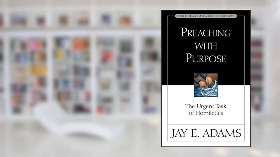 Preaching with Purpose: The Urgent Task of Homiletics (Jay Adams Library), written by Jay E. Adams