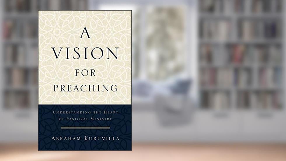 A Vision for Preaching: Understanding the Heart of Pastoral Ministry, written by Abraham Kuruvilla