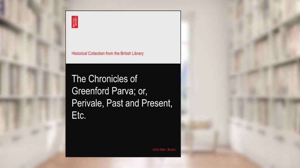 The Chronicles of Greenford Parva; or, Perivale, Past and Present, Etc., written by John Allen. Brown
