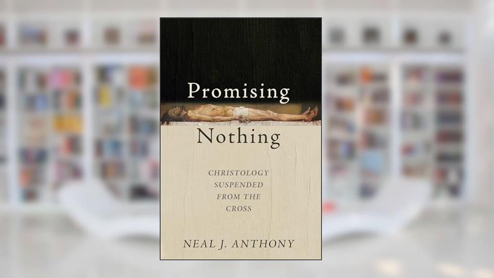 Promising Nothing: Christology Suspended from the Cross, written by Neal J. Anthony