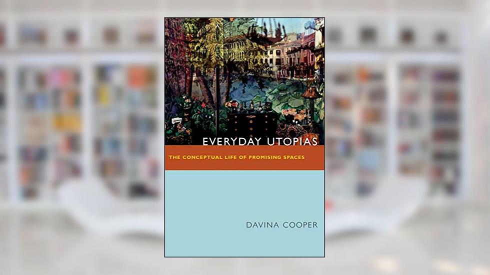 Everyday Utopias: The Conceptual Life of Promising Spaces, written by Davina Cooper