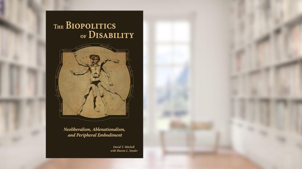 The Biopolitics of Disability: Neoliberalism, Ablenationalism, and Peripheral Embodiment (Corporealities: Discourses Of Disability), written by David T. Mitchell