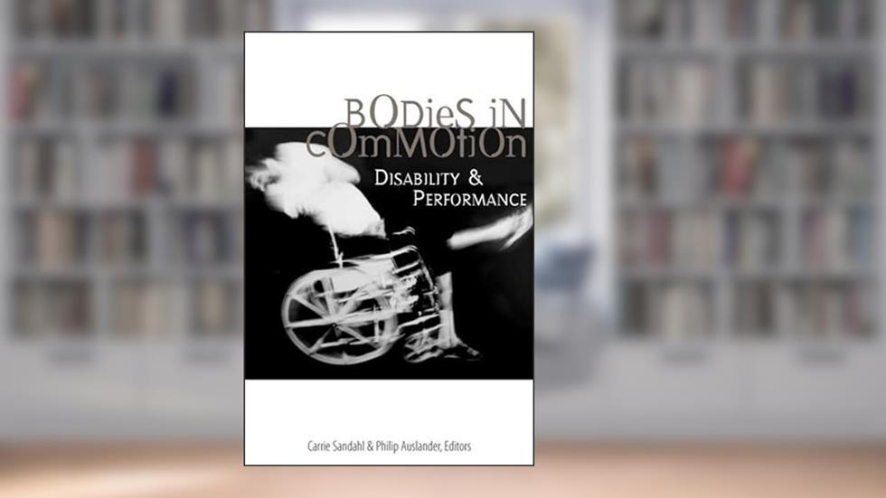 Bodies in Commotion: Disability and Performance (Corporealities: Discourses Of Disability), written by Carrie Sandahl; Philip Auslander