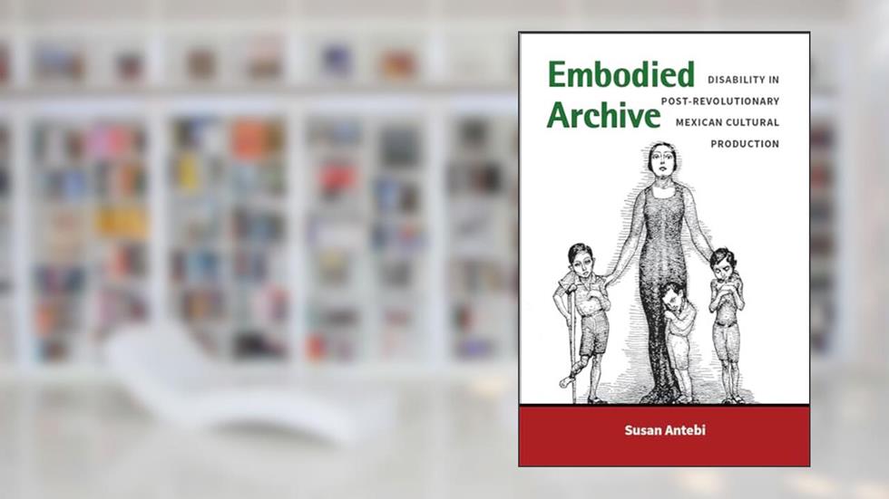 Embodied Archive: Disability in Post-Revolutionary Mexican Cultural Production (Corporealities: Discourses Of Disability), written by Susan Antebi