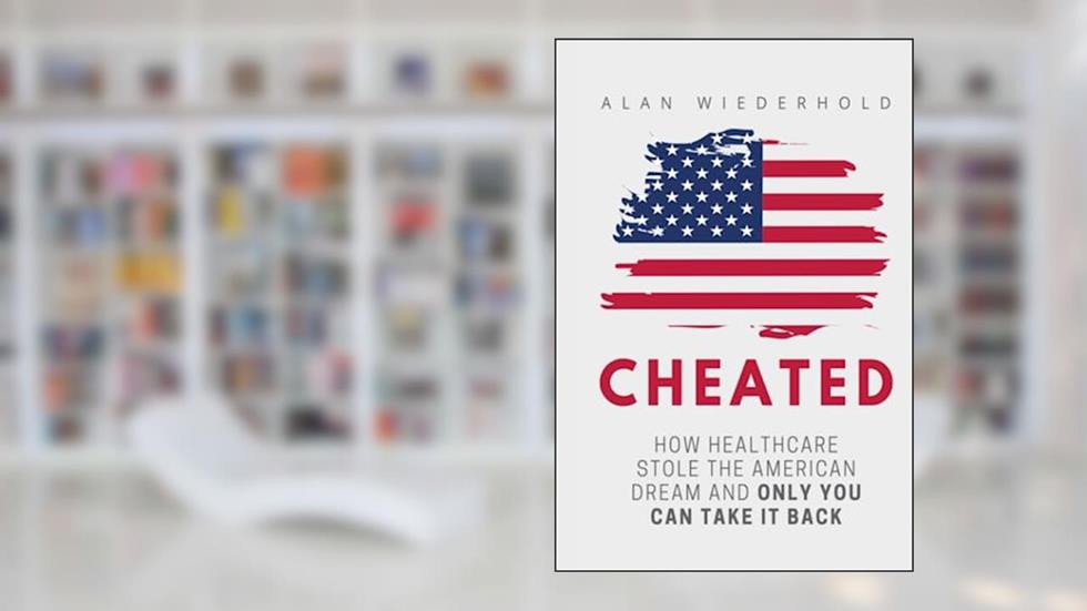 Cheated: How Healthcare Stole The American Dream And Only You Can Take It Back, written by Mr Alan  W Wiederhold