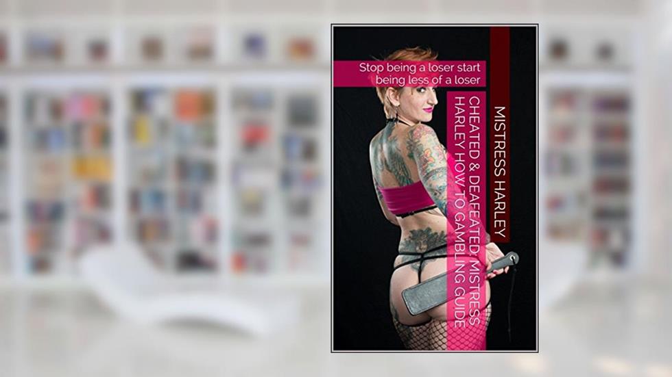 Cheated & Deafeated: Mistress Harley's How To Gambling Guide: Stop being a loser & start being less of a loser (Cheated & Defated Book 1), written by Mistress Harley