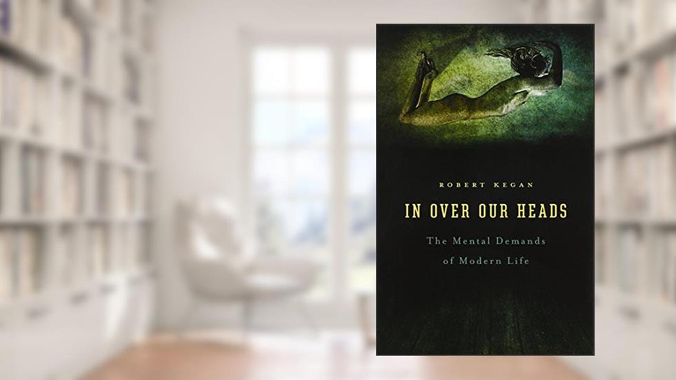 In Over Our Heads: The Mental Demands of Modern Life, written by Robert Kegan
