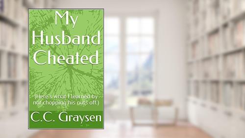 Cover from My Husband Cheated: (Here's what I learned by not chopping his nuts off.), written by C.C. Graysen