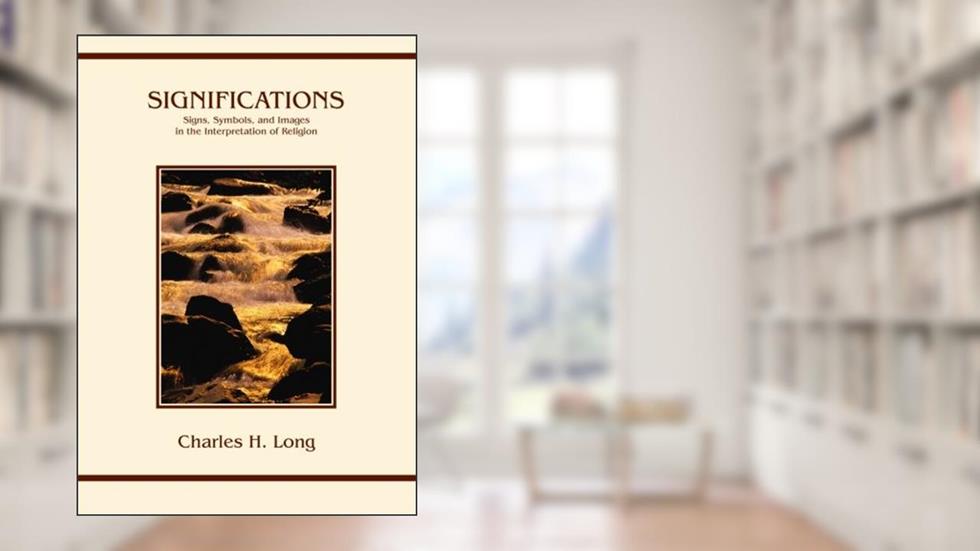 Significations: Signs, Symbols, and Images in the Interpretation of Religion, written by Charles H. Long