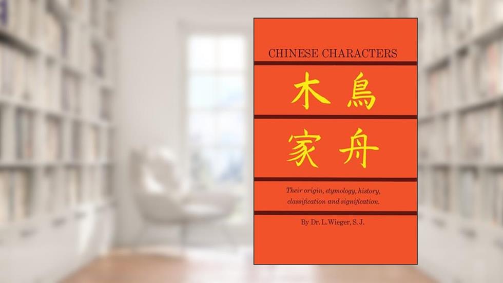 Chinese Characters: Their Origin, Etymology, History, Classification, and Signification: A Thorough Study from Chinese Documents, written by L. Wieger