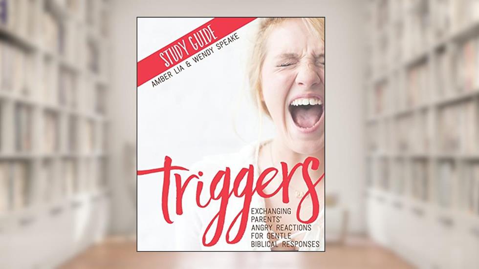 Triggers Study Guide: Exchanging Parents' Angry Reactions for Gentle Biblical Responses, written by Amber Lia; Wendy Speake