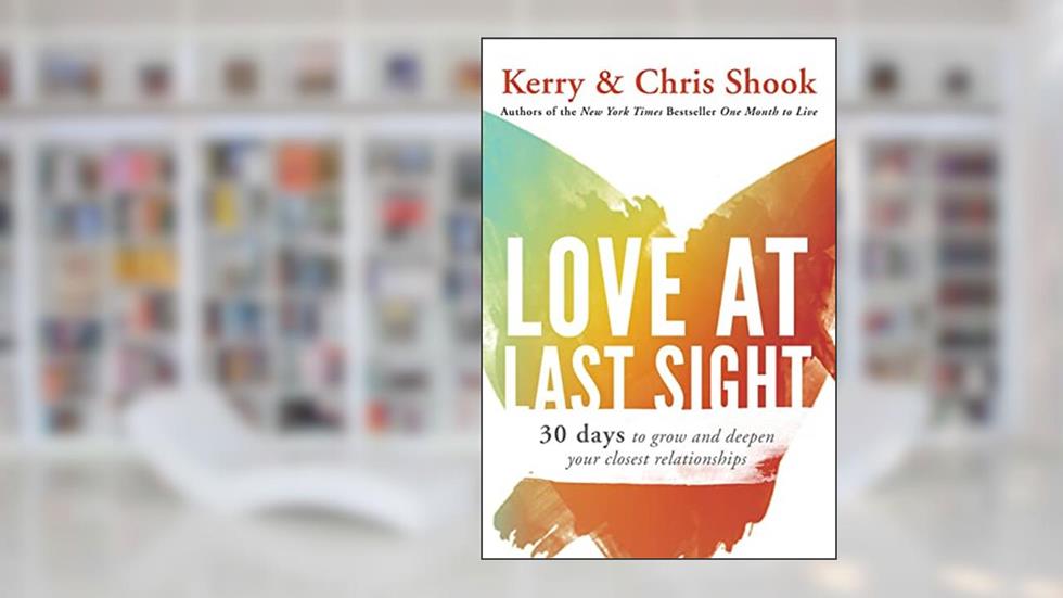 Love at Last Sight: Thirty Days to Grow and Deepen Your Closest Relationships, written by Kerry Shook; Chris Shook