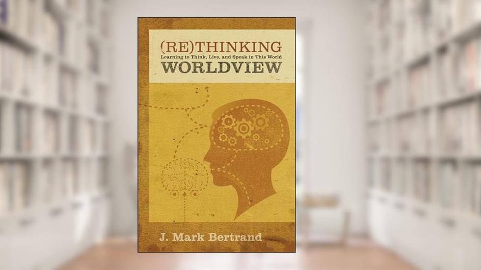 Rethinking Worldview: Learning to Think, Live, and Speak in This World, written by J. Mark Bertrand